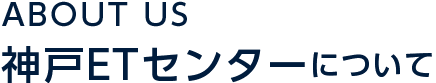 ABOUT US 神戸ETセンターについて